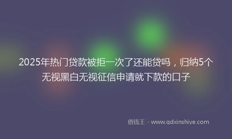 2025年热门贷款被拒一次了还能贷吗，归纳5个无视黑白无视征信申请就下款的口子