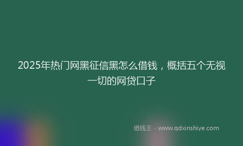 2025年热门网黑征信黑怎么借钱，概括五个无视一切的网贷口子