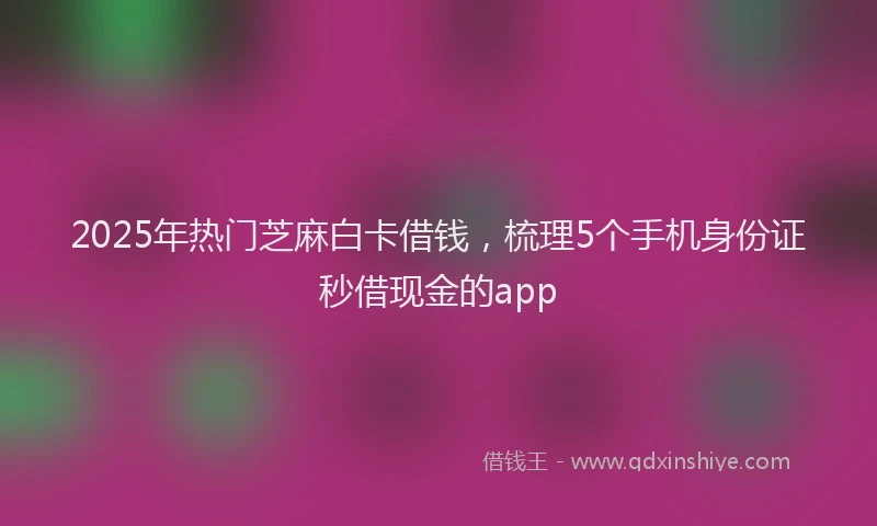 2025年热门芝麻白卡借钱，梳理5个手机身份证秒借现金的app