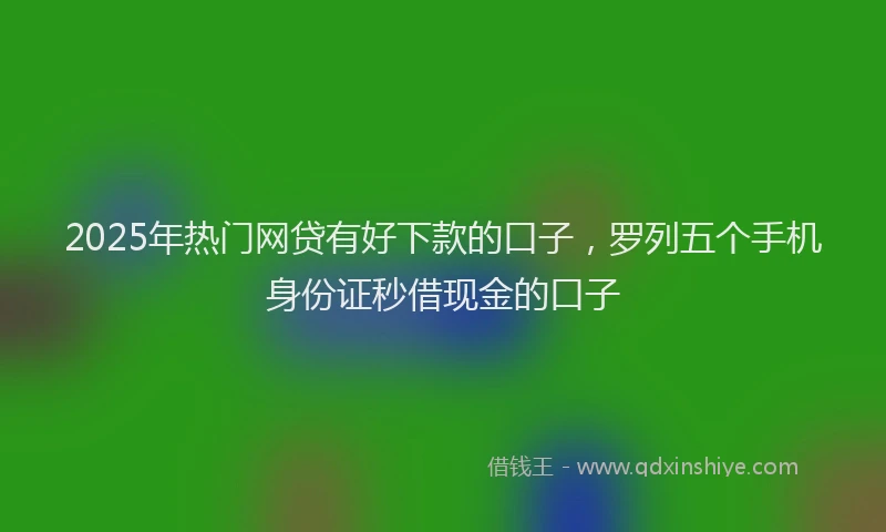 2025年热门网贷有好下款的口子，罗列五个手机身份证秒借现金的口子