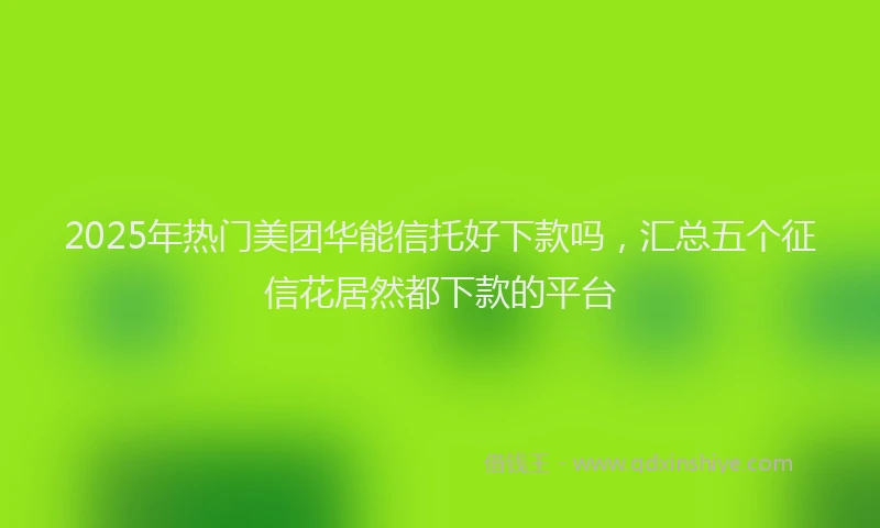 2025年热门美团华能信托好下款吗，汇总五个征信花居然都下款的平台