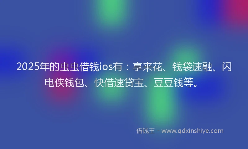 2025年的虫虫借钱ios有：享来花、钱袋速融、闪电侠钱包、快借速贷宝、豆豆钱等。