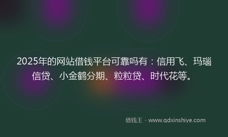 2025年的网站借钱平台可靠吗有：信用飞、玛瑙信贷、小金鹤分期、粒粒贷、时代花等。
