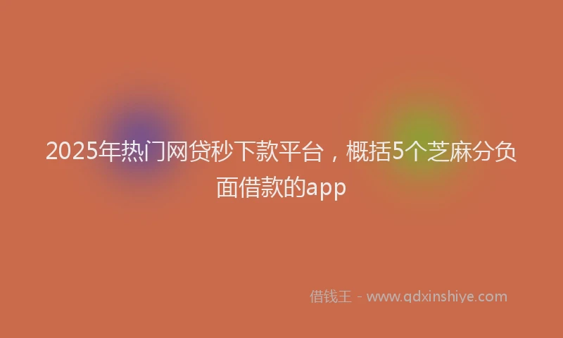 2025年热门网贷秒下款平台，概括5个芝麻分负面借款的app