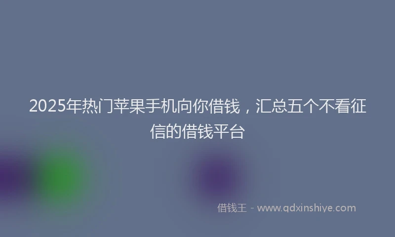 2025年热门苹果手机向你借钱，汇总五个不看征信的借钱平台
