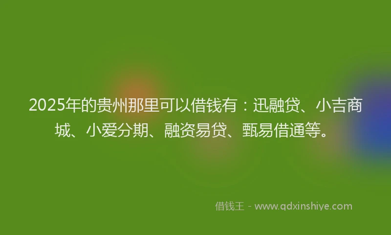 2025年的贵州那里可以借钱有：迅融贷、小吉商城、小爱分期、融资易贷、甄易借通等。