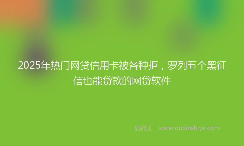 2025年热门网贷信用卡被各种拒，罗列五个黑征信也能贷款的网贷软件