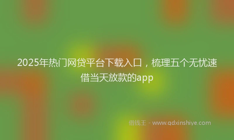 2025年热门网贷平台下载入口，梳理五个无忧速借当天放款的app