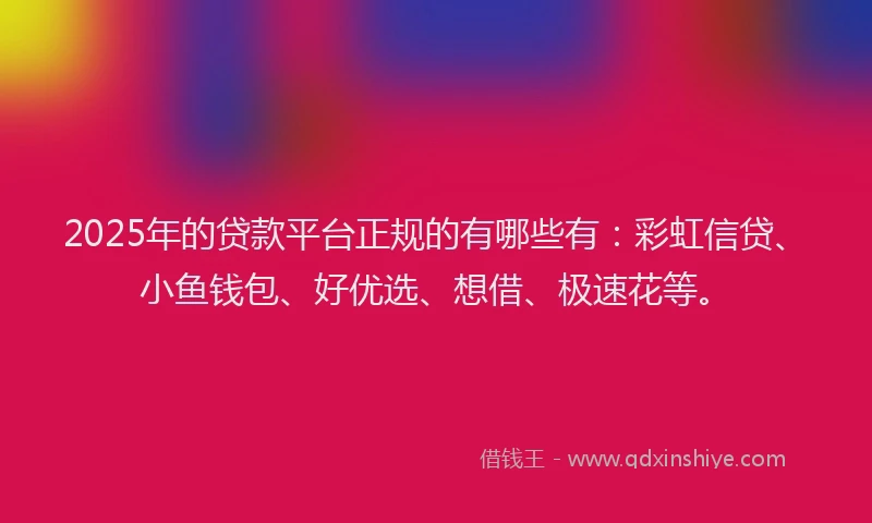 2025年的贷款平台正规的有哪些有：彩虹信贷、小鱼钱包、好优选、想借、极速花等。
