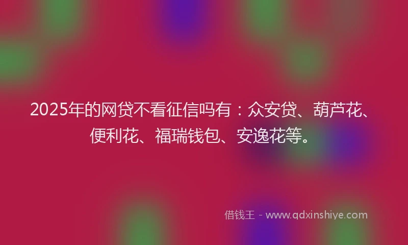 2025年的网贷不看征信吗有：众安贷、葫芦花、便利花、福瑞钱包、安逸花等。