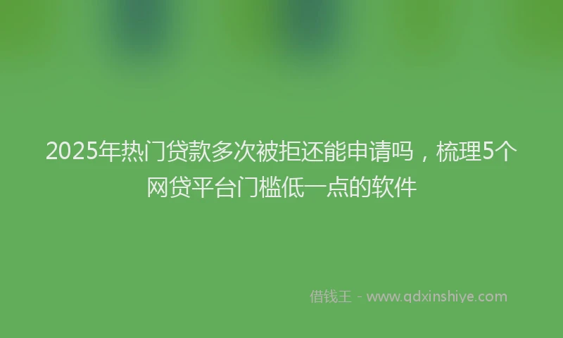 2025年热门贷款多次被拒还能申请吗，梳理5个网贷平台门槛低一点的软件