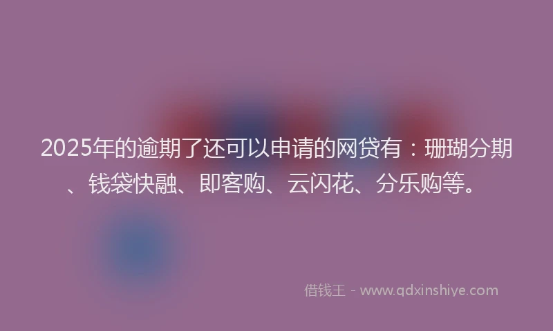 2025年的逾期了还可以申请的网贷有：珊瑚分期、钱袋快融、即客购、云闪花、分乐购等。