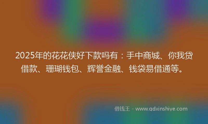 2025年的花花侠好下款吗有：手中商城、你我贷借款、珊瑚钱包、辉誉金融、钱袋易借通等。