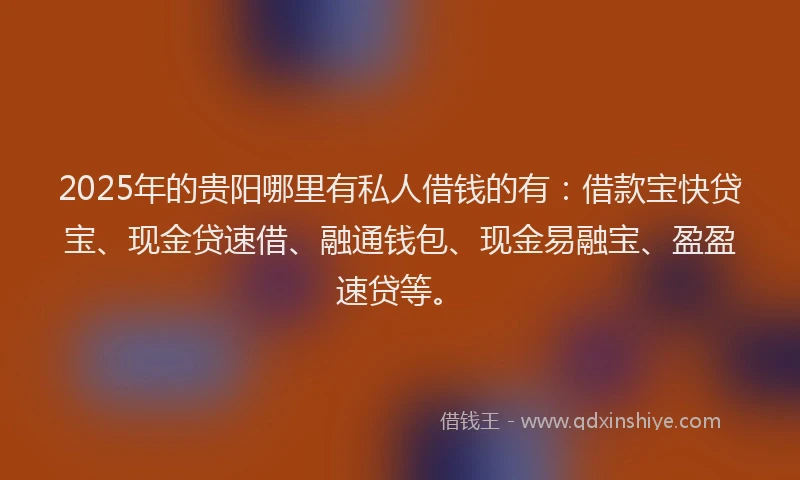 2025年的贵阳哪里有私人借钱的有：借款宝快贷宝、现金贷速借、融通钱包、现金易融宝、盈盈速贷等。