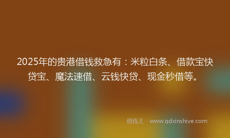 2025年的贵港借钱救急有：米粒白条、借款宝快贷宝、魔法速借、云钱快贷、现金秒借等。