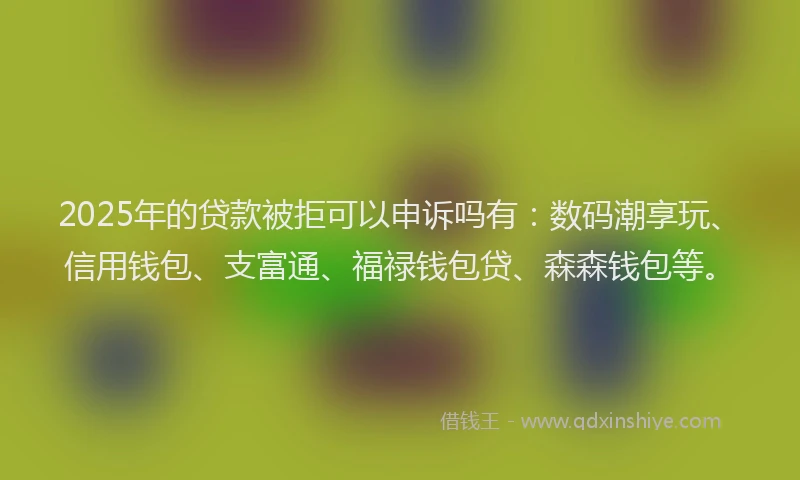 2025年的贷款被拒可以申诉吗有：数码潮享玩、信用钱包、支富通、福禄钱包贷、森森钱包等。