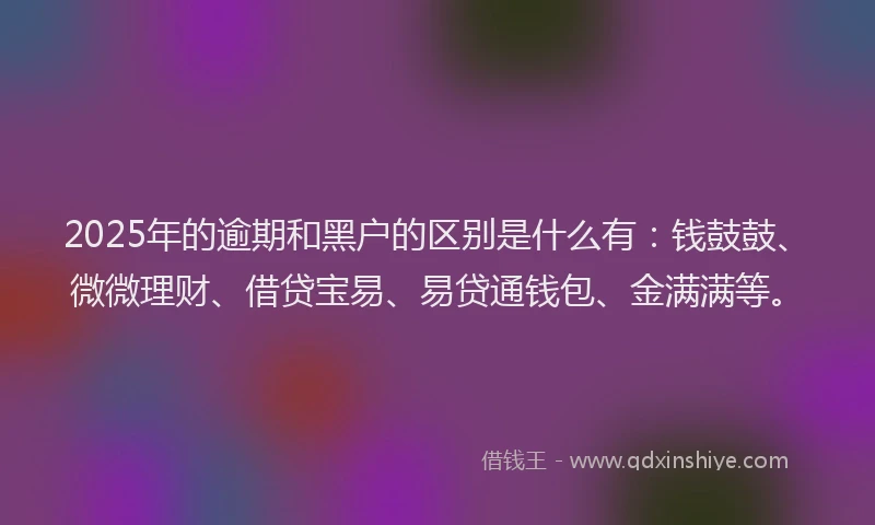 2025年的逾期和黑户的区别是什么有：钱鼓鼓、微微理财、借贷宝易、易贷通钱包、金满满等。