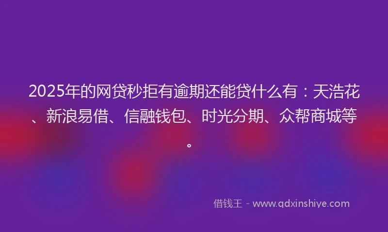 2025年的网贷秒拒有逾期还能贷什么有：天浩花、新浪易借、信融钱包、时光分期、众帮商城等。