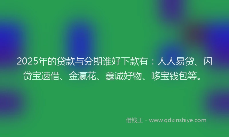 2025年的贷款与分期谁好下款有：人人易贷、闪贷宝速借、金瀛花、鑫诚好物、哆宝钱包等。
