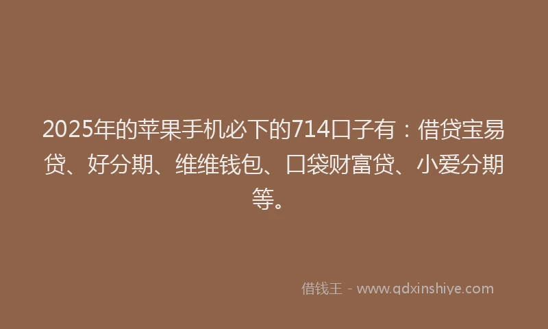 2025年的苹果手机必下的714口子有：借贷宝易贷、好分期、维维钱包、口袋财富贷、小爱分期等。
