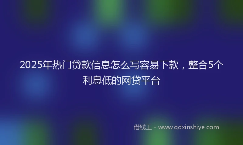 2025年热门贷款信息怎么写容易下款，整合5个利息低的网贷平台