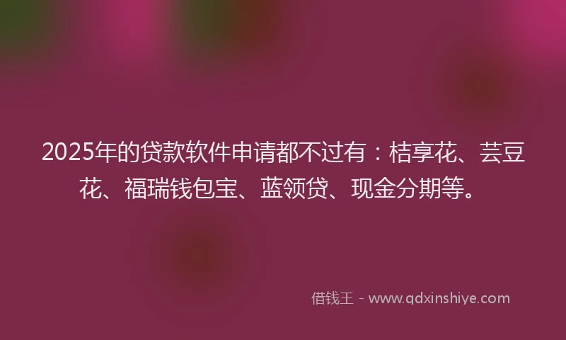 2025年的贷款软件申请都不过有：桔享花、芸豆花、福瑞钱包宝、蓝领贷、现金分期等。