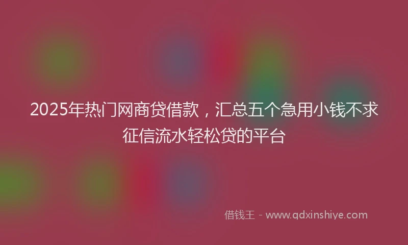 2025年热门网商贷借款，汇总五个急用小钱不求征信流水轻松贷的平台