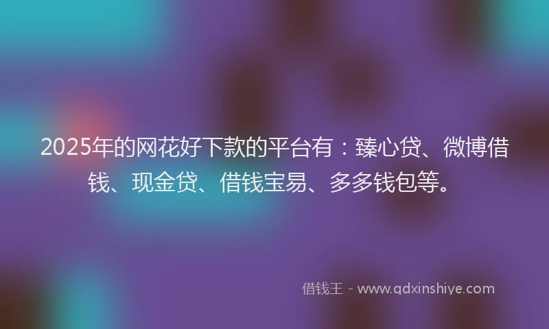 2025年的网花好下款的平台有：臻心贷、微博借钱、现金贷、借钱宝易、多多钱包等。