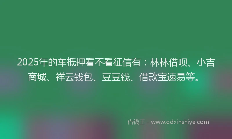 2025年的车抵押看不看征信有：林林借呗、小吉商城、祥云钱包、豆豆钱、借款宝速易等。