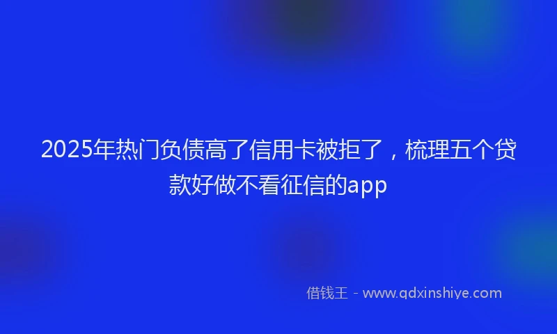 2025年热门负债高了信用卡被拒了，梳理五个贷款好做不看征信的app