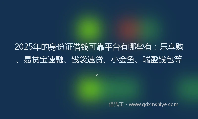 2025年的身份证借钱可靠平台有哪些有：乐享购、易贷宝速融、钱袋速贷、小金鱼、瑞盈钱包等。