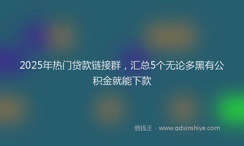 2025年热门贷款链接群，汇总5个无论多黑有公积金就能下款