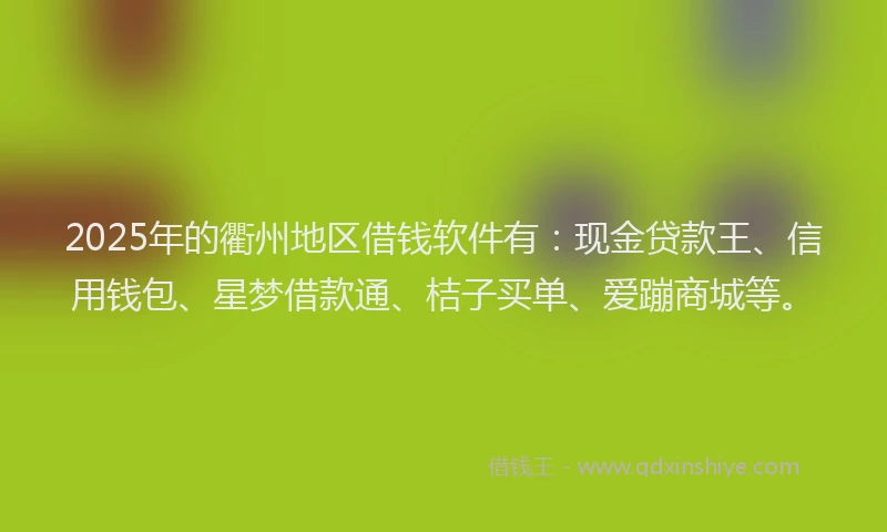 2025年的衢州地区借钱软件有：现金贷款王、信用钱包、星梦借款通、桔子买单、爱蹦商城等。