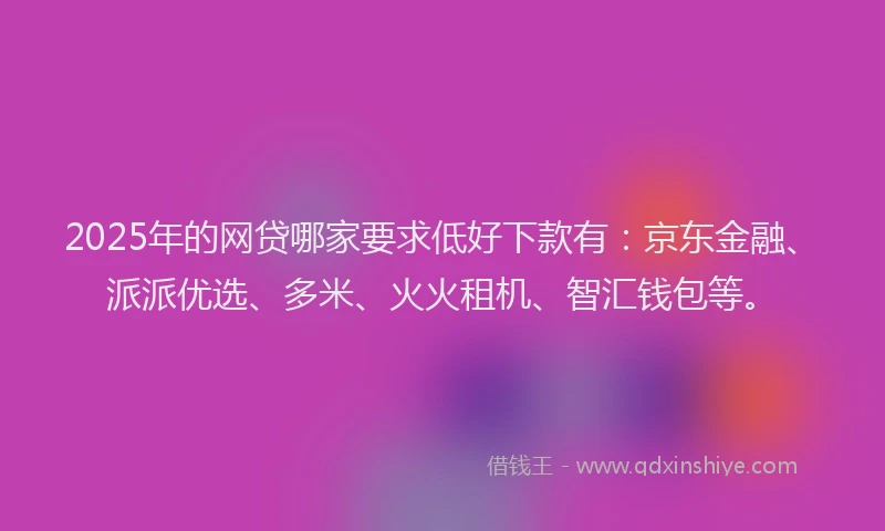 2025年的网贷哪家要求低好下款有：京东金融、派派优选、多米、火火租机、智汇钱包等。