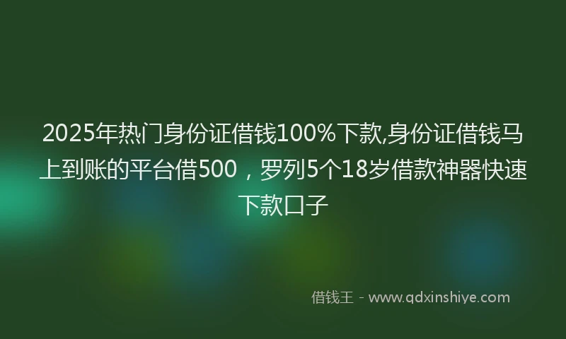 2025年热门身份证借钱100%下款,身份证借钱马上到账的平台借500，罗列5个18岁借款神器快速下款口子