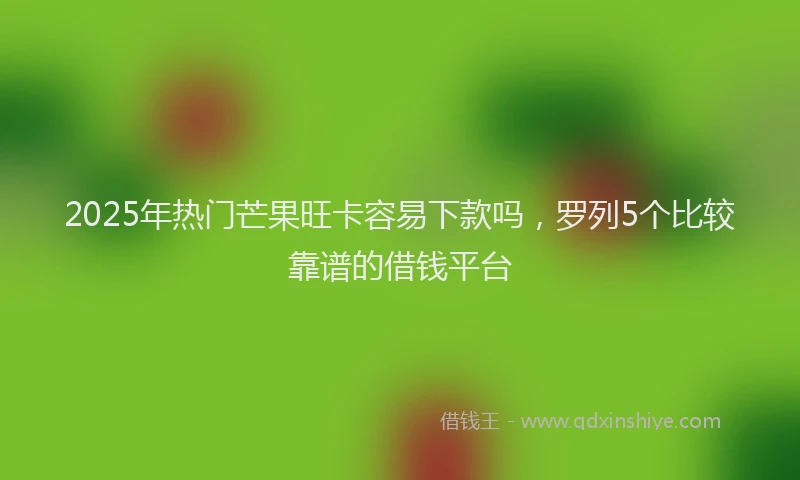 2025年热门芒果旺卡容易下款吗，罗列5个比较靠谱的借钱平台