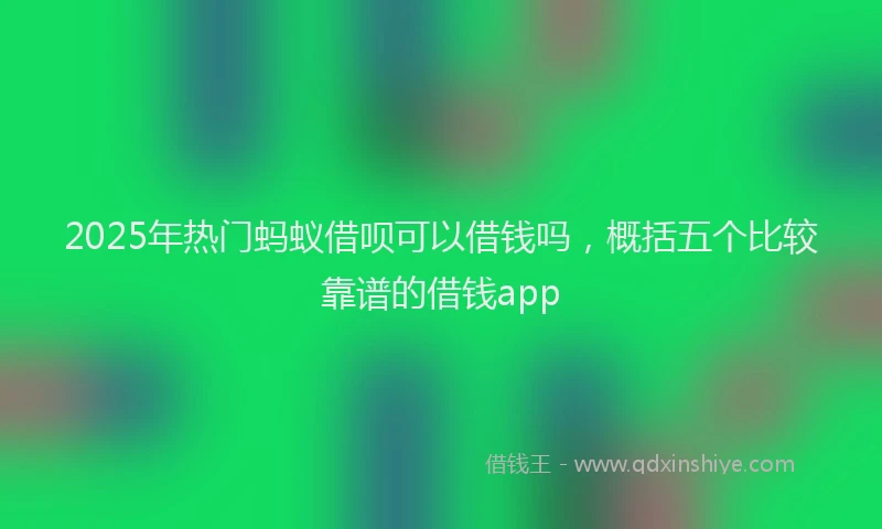 2025年热门蚂蚁借呗可以借钱吗，概括五个比较靠谱的借钱app
