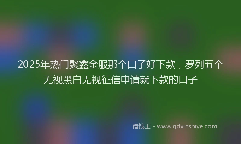 2025年热门聚鑫金服那个囗子好下款，罗列五个无视黑白无视征信申请就下款的口子