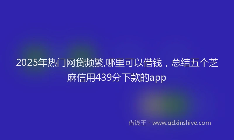 2025年热门网贷频繁,哪里可以借钱，总结五个芝麻信用439分下款的app