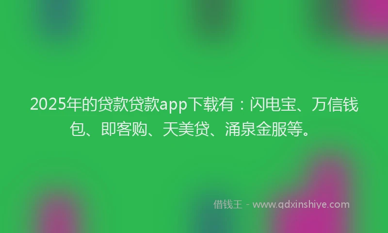 2025年的贷款贷款app下载有：闪电宝、万信钱包、即客购、天美贷、涌泉金服等。