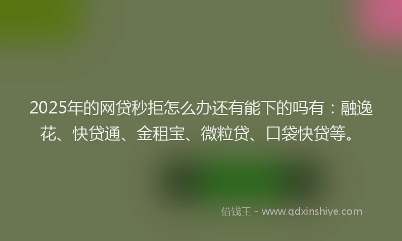 2025年的网贷秒拒怎么办还有能下的吗有：融逸花、快贷通、金租宝、微粒贷、口袋快贷等。