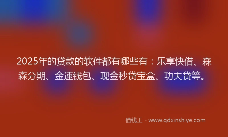 2025年的贷款的软件都有哪些有：乐享快借、森森分期、金速钱包、现金秒贷宝盒、功夫贷等。