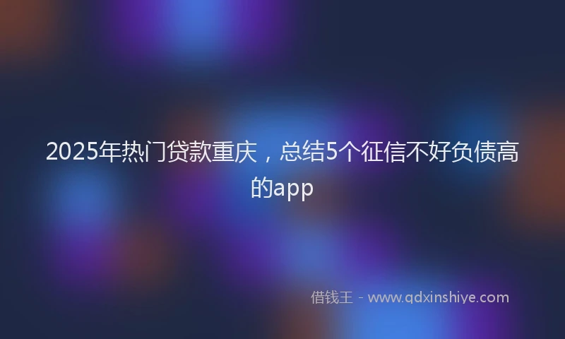 2025年热门贷款重庆，总结5个征信不好负债高的app