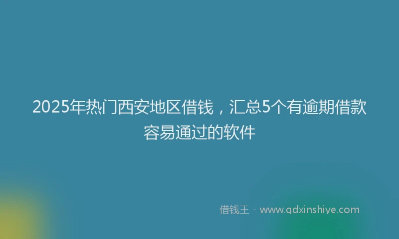 2025年热门西安地区借钱，汇总5个有逾期借款容易通过的软件