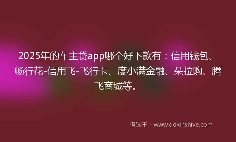 2025年的车主贷app哪个好下款有：信用钱包、畅行花-信用飞-飞行卡、度小满金融、朵拉购、腾飞商城等。