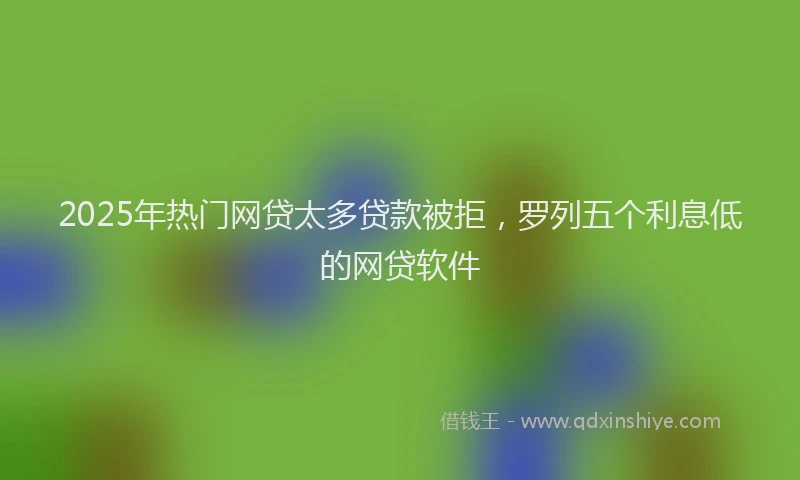 2025年热门网贷太多贷款被拒，罗列五个利息低的网贷软件