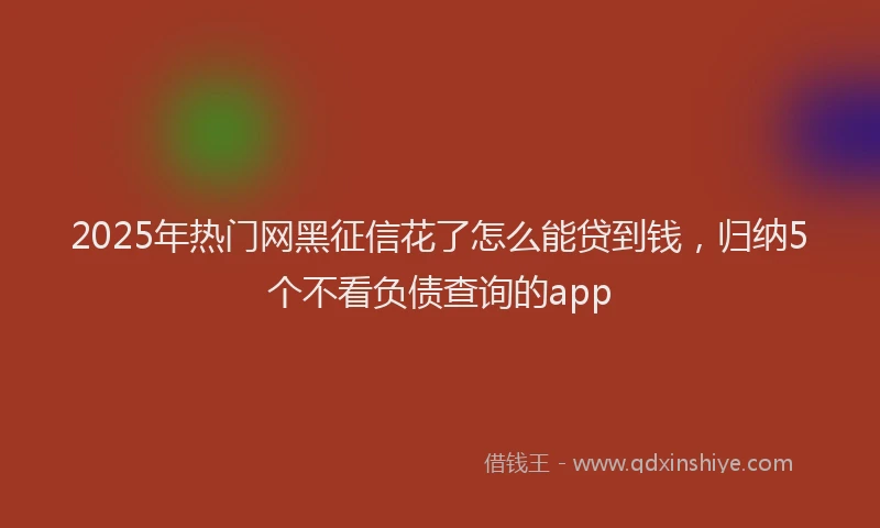 2025年热门网黑征信花了怎么能贷到钱，归纳5个不看负债查询的app