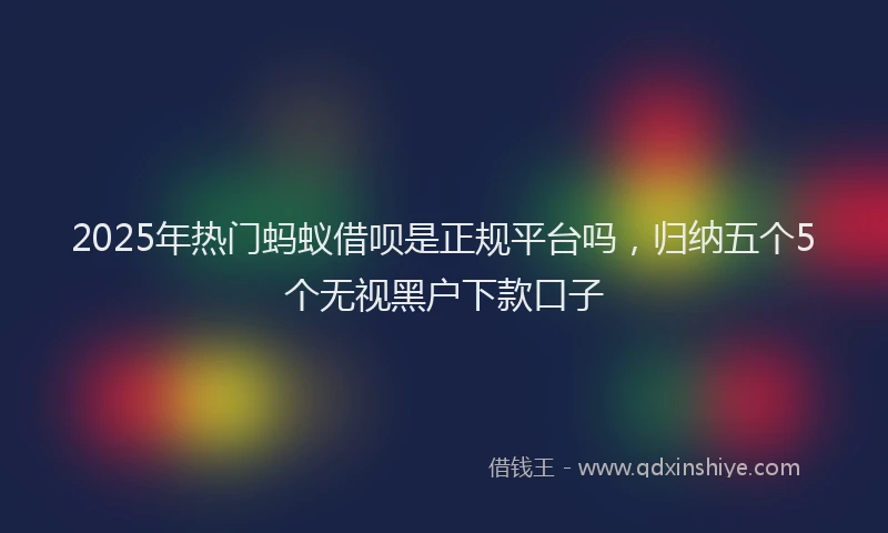 2025年热门蚂蚁借呗是正规平台吗，归纳五个5个无视黑户下款口子