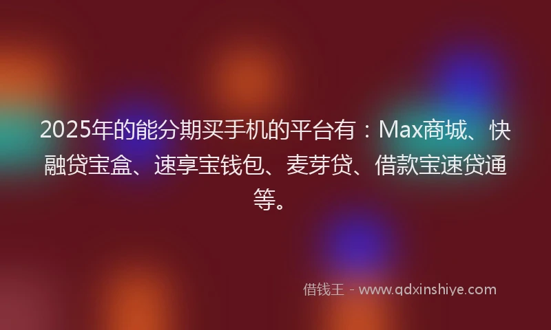 2025年的能分期买手机的平台有：Max商城、快融贷宝盒、速享宝钱包、麦芽贷、借款宝速贷通等。