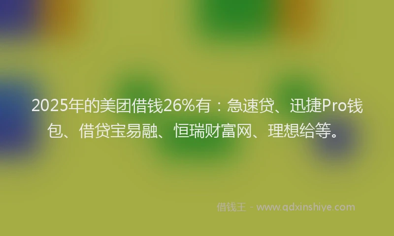 2025年的美团借钱26%有：急速贷、迅捷Pro钱包、借贷宝易融、恒瑞财富网、理想给等。